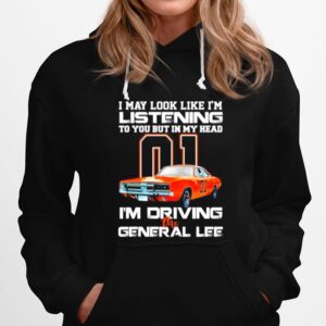 01 I May Look Like Im Listening To You But In My Head Im Driving The General Lee Hoodie