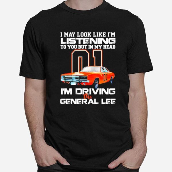 01 I May Look Like Im Listening To You But In My Head Im Driving The General Lee T-Shirt