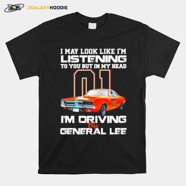 01 I May Look Like Im Listening To You But In My Head Im Driving The General Lee T-Shirt