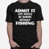 Admit It Life Would Be Boring Without Fishing T-Shirt