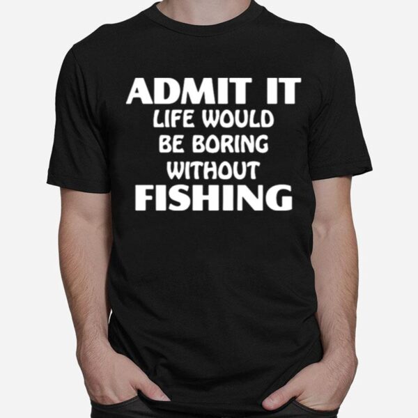 Admit It Life Would Be Boring Without Fishing T-Shirt