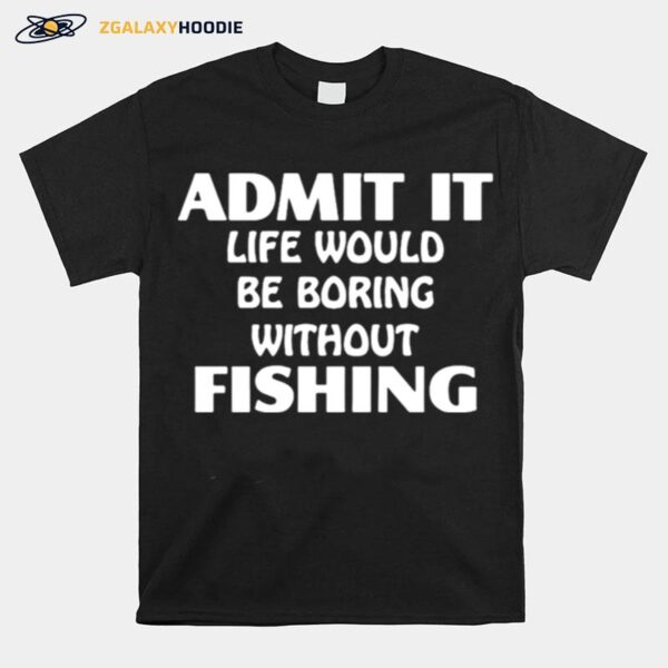 Admit It Life Would Be Boring Without Fishing T-Shirt