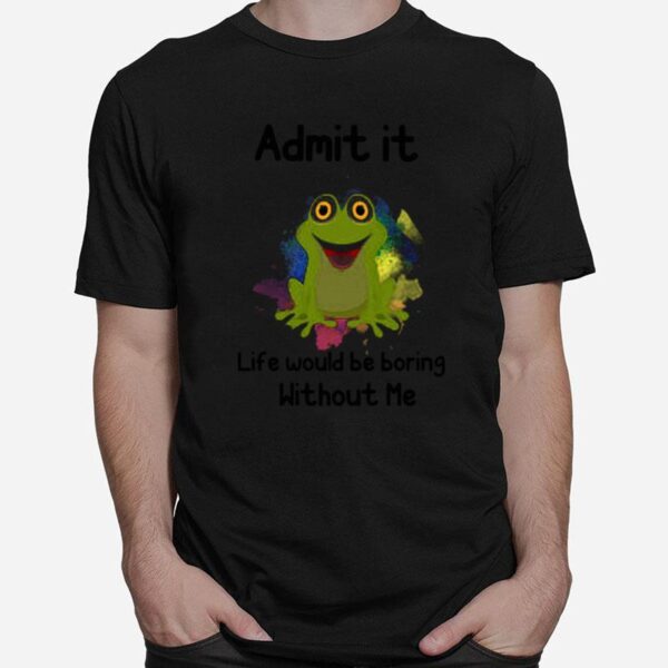 Admit It Life Would Be Boring Without Me Frog T-Shirt