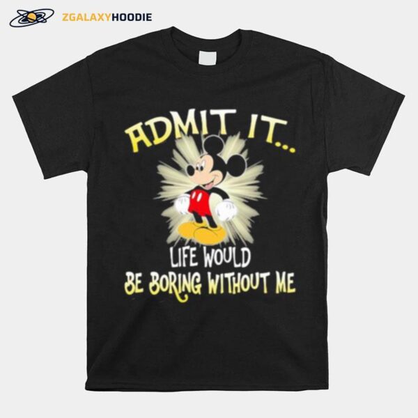 Admit It Life Would Be Boring Without Me Mickey T-Shirt