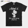 Admit It Like Would Be Boring Without Me Snoopy T-Shirt