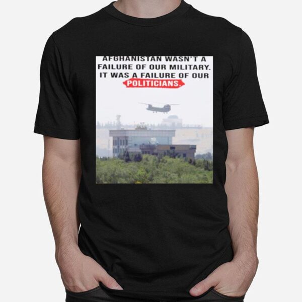 Afghanistan Wasnt A Failure Of Our Military It Was A Failure Of Our Politicians T-Shirt