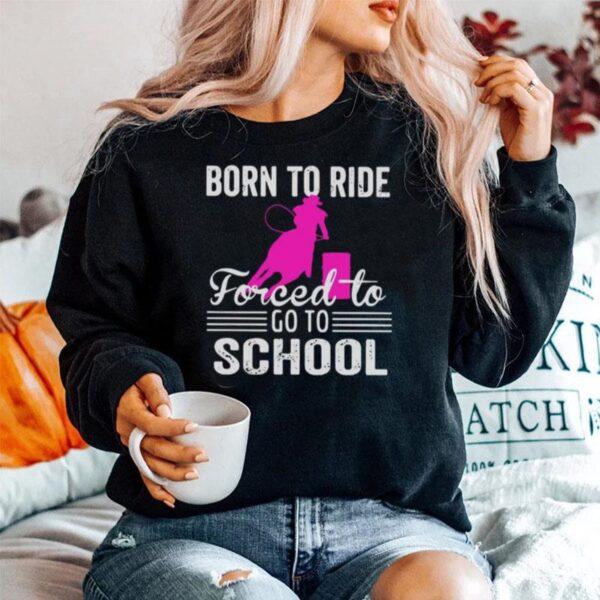 Barrel Racing Born To Ride Forced To Go To School Sweater