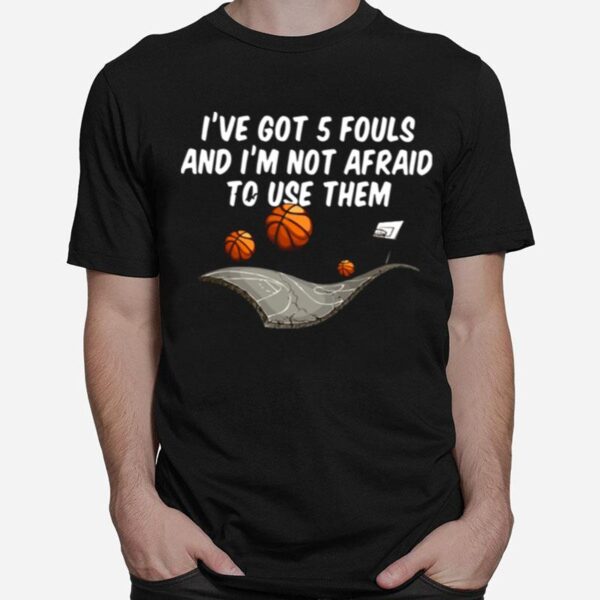 Basketball Ive Got 5 Fouls And Im Not Afraid To Use Them T-Shirt