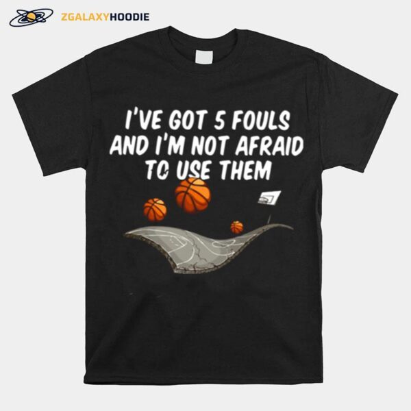 Basketball Ive Got 5 Fouls And Im Not Afraid To Use Them T-Shirt