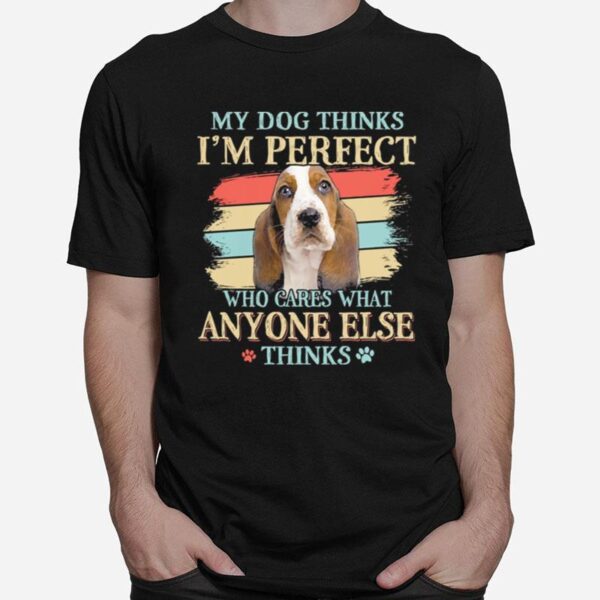 Basset Hound My Dog Thinks Im Perfect Who Cares What Anyone Else Thinks T-Shirt