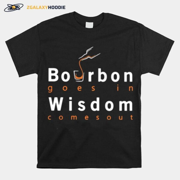 Bourbon Goes In Wisdom Comes Out T-Shirt