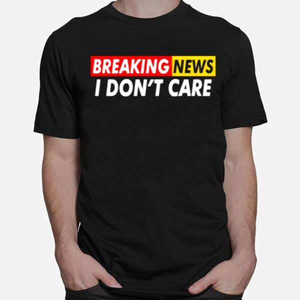 Breaking News I Dont Care T-Shirt