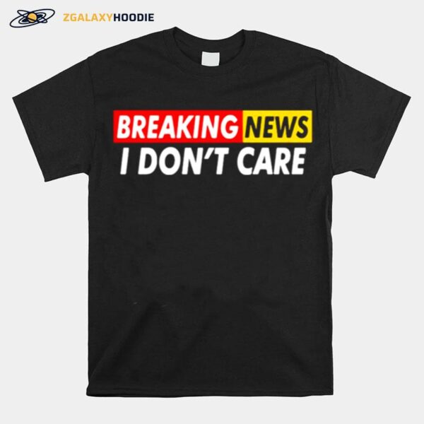 Breaking News I Dont Care T-Shirt