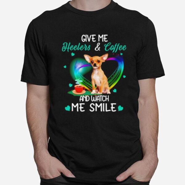 Chihuahua Give Me Heelers And Coffee And Watch Me Smile T-Shirt