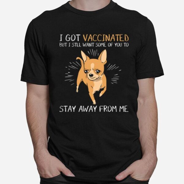 Chihuahua I Got Vaccinated But I Still Want Some Of You To Stay Away From Me T-Shirt