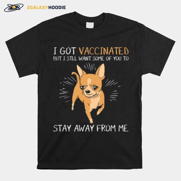 Chihuahua I Got Vaccinated But I Still Want Some Of You To Stay Away From Me T-Shirt