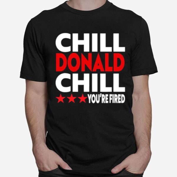 Chill Donald Chill Youre Fired T-Shirt