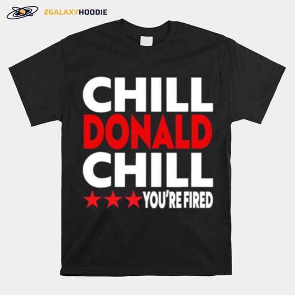 Chill Donald Chill Youre Fired T-Shirt