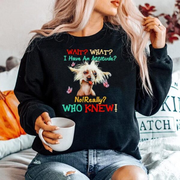 Chinese Crested Wait What I Have An Attitude No Really Who Knew Sweater