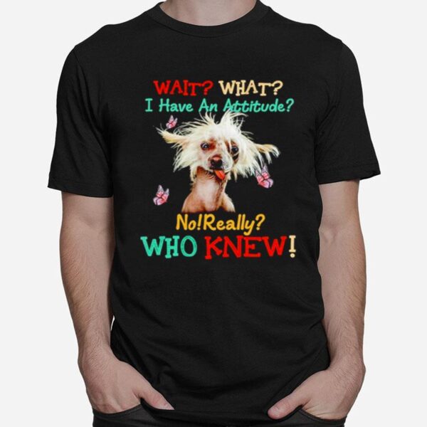 Chinese Crested Wait What I Have An Attitude No Really Who Knew T-Shirt