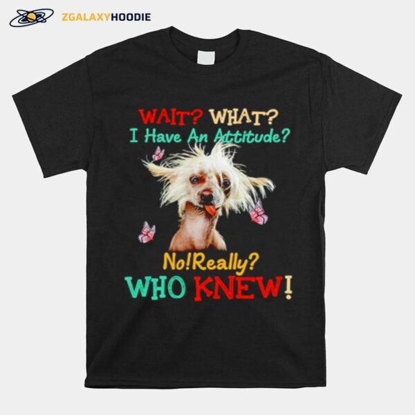 Chinese Crested Wait What I Have An Attitude No Really Who Knew T-Shirt