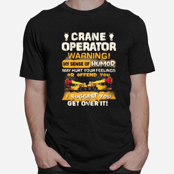 Crane Operator Warning My Sense Of Humor May Hurt Your Feeling Or Offend You I Suggest You Get Over It T-Shirt