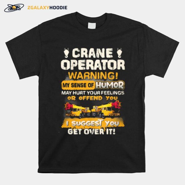 Crane Operator Warning My Sense Of Humor May Hurt Your Feeling Or Offend You I Suggest You Get Over It T-Shirt