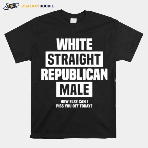 Cris Miller White Straight Republican Male How Else I Can Piss Off Today T-Shirt