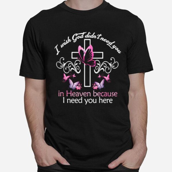 Cross And Butterfly I Wish God Didnt Need You In Heaven Because I Need You Here T-Shirt