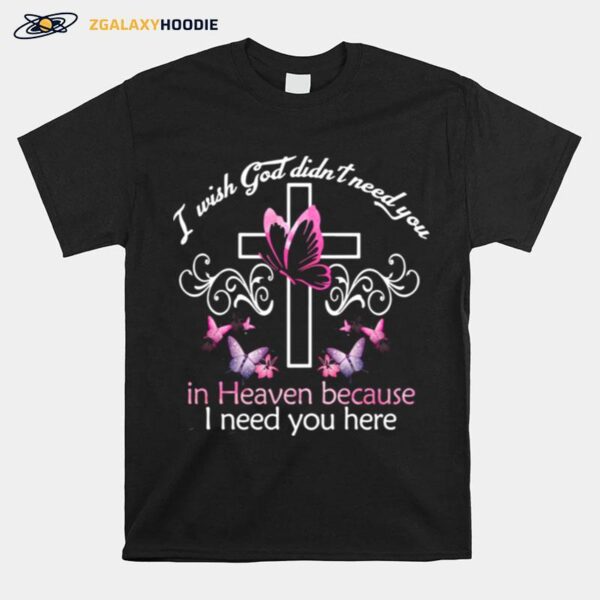 Cross And Butterfly I Wish God Didnt Need You In Heaven Because I Need You Here T-Shirt