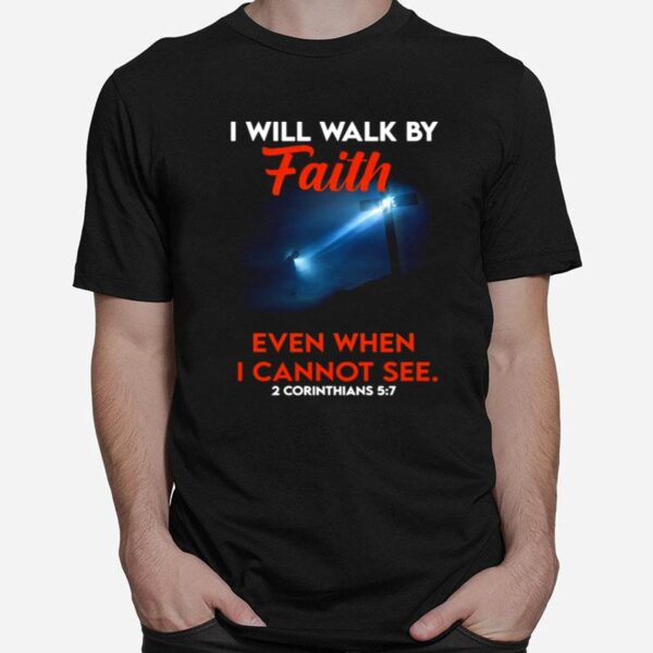 Cross God I Will Walk By Faith Even When I Cannot See 2 Corinthians 5 7 T-Shirt