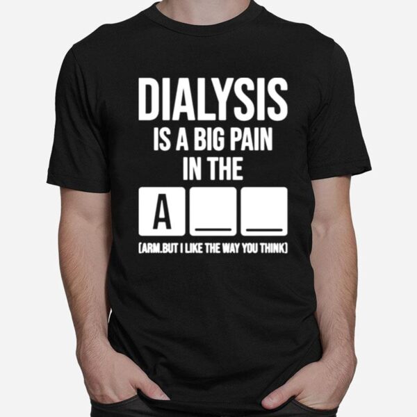 Dialysis Is A Big Pain In The Arm But I Like The Way You Think T-Shirt