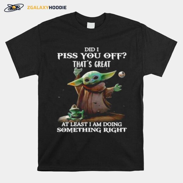 Did I Piss You Off Thats Great At Least I Am Doing Something Right Yoda T-Shirt