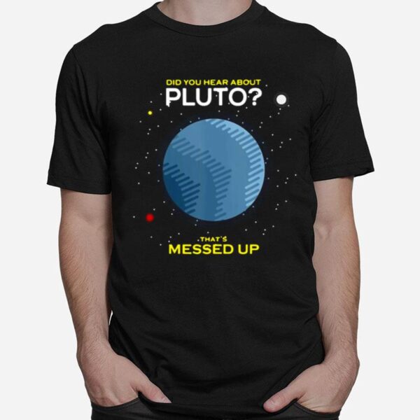 Did You Hear About Pluto Thats Messed Up T-Shirt