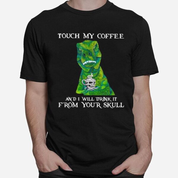 Dinosaur Touch My Coffee And I Will Drink It From Your Skull T-Shirt