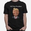 Donald Trump Still Your President T-Shirt