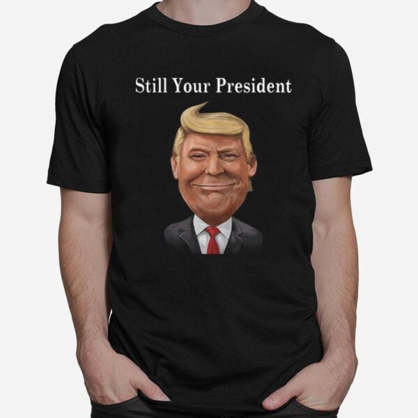 Donald Trump Still Your President T-Shirt