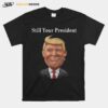 Donald Trump Still Your President T-Shirt