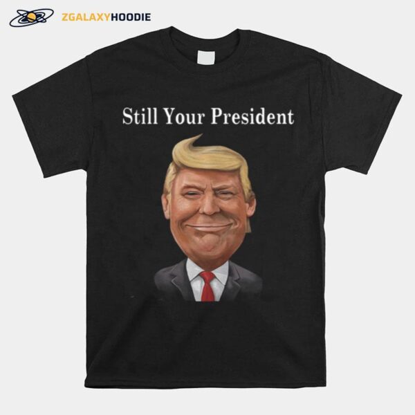 Donald Trump Still Your President T-Shirt