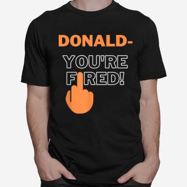 Donald Youre Fired You Are Fired Trump Fired T-Shirt