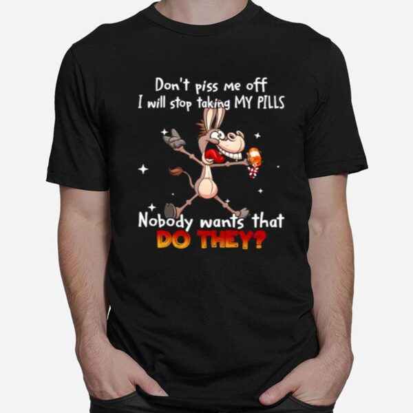 Donkey Dont Piss Me Off I Will Stop Taking My Pills Nobody Wants That Do They T-Shirt