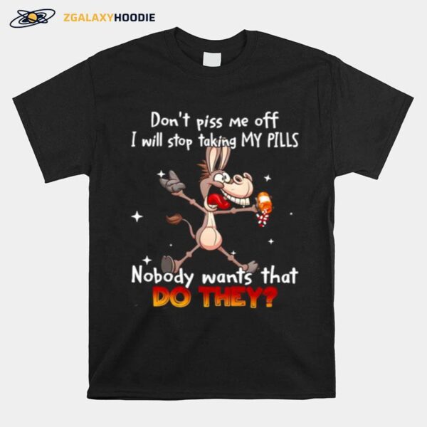 Donkey Dont Piss Me Off I Will Stop Taking My Pills Nobody Wants That Do They T-Shirt