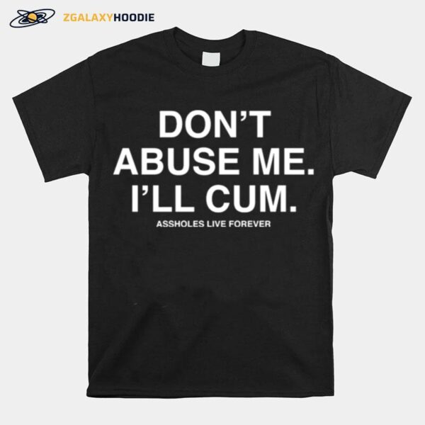 Dont Abuse Me Ill Cum Assholes Live Forever T-Shirt