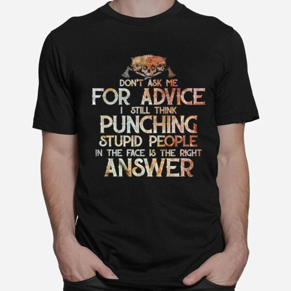 Dont Ask Me For Advice I Still Think Punching Stupid People In The Face Is The Right Answer T-Shirt