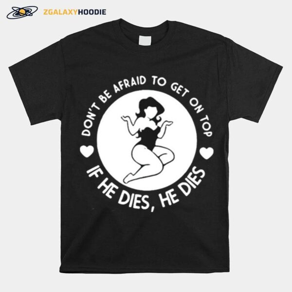 Dont Be Afraid To Get On Top If He Dies He Dies T-Shirt