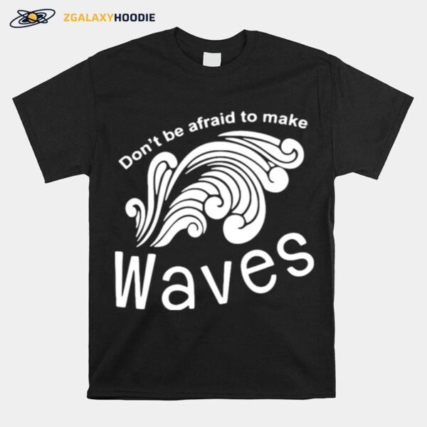 Dont Be Afraid To Make Waves T-Shirt