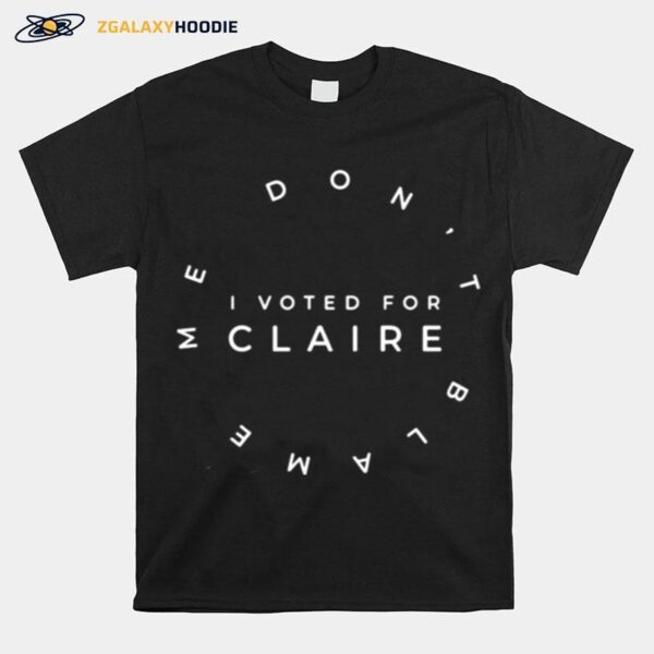 Dont Blame Me I Voted For Claire T-Shirt