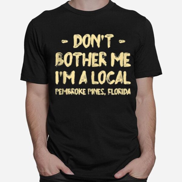 Dont Bother Me Im A Local Pembroke Pines Hometown Florida T-Shirt