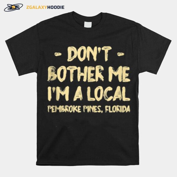 Dont Bother Me Im A Local Pembroke Pines Hometown Florida T-Shirt