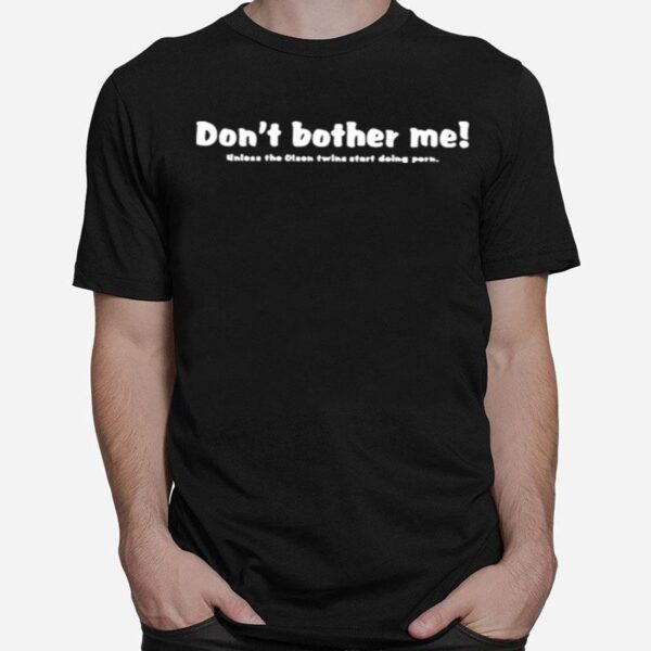 Dont Bother Me Unless The Olsen Twins Start Doing Porn T-Shirt